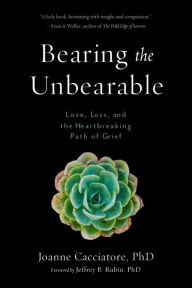 Title: Bearing the Unbearable: Love, Loss, and the Heartbreaking Path of Grief, Author: Joanne Cacciatore