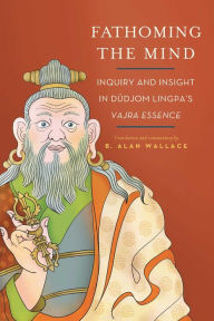 Title: Fathoming the Mind: Inquiry and Insight in Dudjom Lingpa's Vajra Essence, Author: B. Alan Wallace