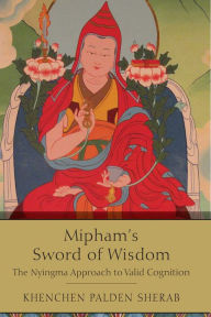 Title: Mipham's Sword of Wisdom: The Nyingma Approach to Valid Cognition, Author: Khenchen Palden Sherab