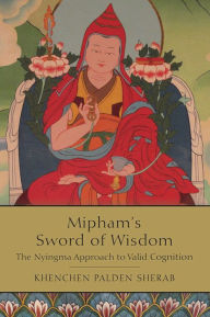 Title: Mipham's Sword of Wisdom: The Nyingma Approach to Valid Cognition, Author: Khenchen Palden Sherab