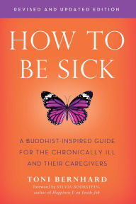 Title: How to Be Sick (Second Edition): A Buddhist-Inspired Guide for the Chronically Ill and Their Caregivers, Author: Toni Bernhard