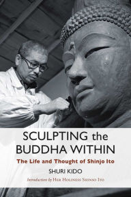 Title: Sculpting the Buddha Within: The Life and Thought of Shinjo Ito, Author: Shuri Kido