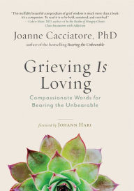 Title: Grieving Is Loving: Compassionate Words for Bearing the Unbearable, Author: Joanne Cacciatore