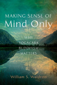Free ebook downloads pdf files Making Sense of Mind Only: Why Yogacara Buddhism Matters (English Edition) MOBI CHM RTF by William S. Waldron