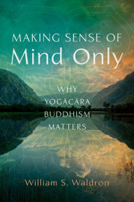 Free online books for downloading Making Sense of Mind Only: Why Yogacara Buddhism Matters 