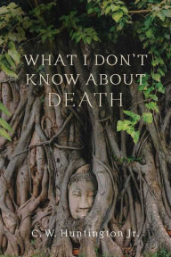 Title: What I Don't Know about Death: Reflections on Buddhism and Mortality, Author: C. W. Huntington Jr.