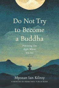 Title: Do Not Try to Become a Buddha: Practicing Zen Right Where You Are, Author: Myozan Ian Kilroy