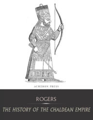 Title: The History of the Chaldean Empire, Author: Robert William Rogers