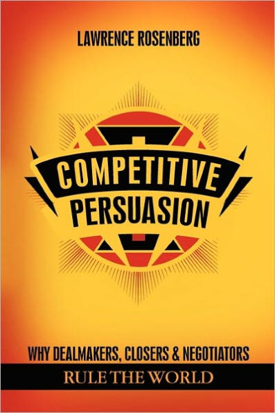 Competitive Persuasion: Why Dealmakers, Closers and Negotiators Rule the World