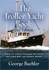 Title: The Troller Yacht Book: How to Cross Oceans Without Getting Wet or Going Broke - 2nd Edition, Author: George Buehler