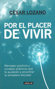 Title: Por el placer de vivir: Mensajes positivos y consejos prácticos que te ayudarán a encontrar la verdadera felicidad, Author: César Lozano