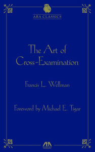 Title: The Art of Cross Examination by Francis L. Wellman, Author: Francis L. Wellman