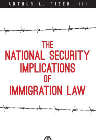 Title: The National Security Implications of Immigration Law, Author: Arthur L. Rizer III