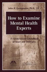 Title: How to Examine Mental Health Experts: A Family Lawyer's Handbook of Issues and Strategies, Author: John A. Zervopoulos