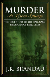 Title: Murder at Green Springs: The True Story of the Hall Case, Firestorm of Prejudices, Author: J.K. Brandau