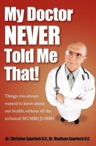 Title: My Doctor Never Told Me That!: Things You Always Wanted to Know About Our Health . . . Without All the Technical Mumbo Jumbo, Author: Christine Spurlock DC