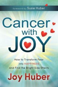 Title: Cancer with Joy: How to Transform Fear into Happiness and Find the Bright Side Effects, Author: Joy Huber