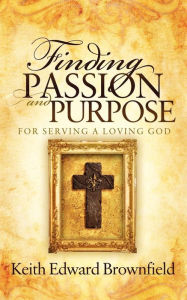 Title: Finding PASSION And PURPOSE For Serving a Loving God, Author: Keith Edward Brownfield