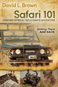 Title: Safari 101 Hunting Africa: The Ultimate Adventure: Getting There and Back, Author: David L. Brown