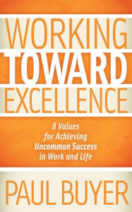 Title: Working Toward Excellence: 8 Values for Achieving Uncommon Success in Work and Life, Author: Paul Buyer