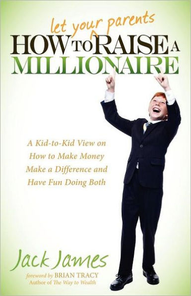 How to Let Your Parents Raise a Millionaire: A Kid-to-Kid View on How to Make Money Make a Difference and Have Fun Doing Both