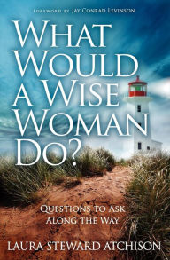 Title: What Would a Wise Woman Do?: Questions to Ask Along the Way, Author: Laura Steward Atchison