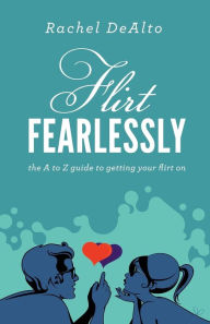 Title: Flirt Fearlessly: The A to Z Guide to Getting Your Flirt On, Author: Rachel DeAlto