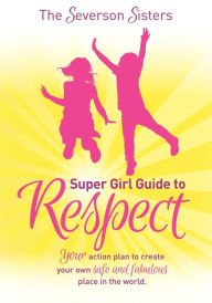 Title: The Severson Sisters Super Girl Guide To: Respect: Your Action Plan to Create Your Own Safe and Fabulous Place in the World, Author: The Severson Sisters The Severson Sisters