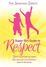Title: The Severson Sisters Super Girl Guide to Respect: Your Action Plan to Create Your Own Safe and Fabulous Place in the World, Author: The Severson Sisters