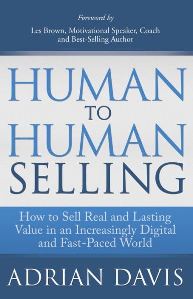 Human to Human Selling: How to Sell Real and Lasting Value in an Increasingly Digital and Fast-Paced World