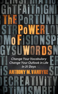Title: The Power of Words: Change Your Vocabulary Change Your Outlook in Life In 31 Days, Author: Anthony M. VanDyke