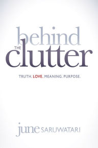 Title: Behind the Clutter: Truth. Love. Meaning. Purpose., Author: June Saruwatari