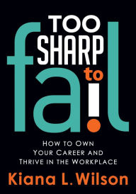 Title: Too Sharp to Fail: How to Own Your Career and Thrive in the Workplace, Author: Kiana L. Wilson