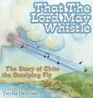 Title: That the Lord May Whistle: The Story of Chito the Gossiping Fly, Author: Twylla De Coste
