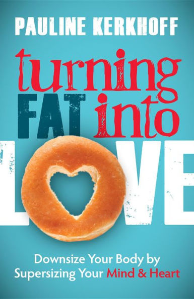 Turning Fat Into Love: Downsize Your Body by Supersizing Mind & Heart