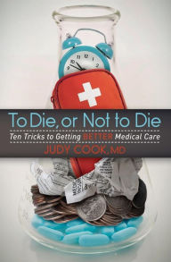 Title: To Die, or Not to Die: Ten Tricks to Getting Better Medical Care, Author: Judy Cook MD