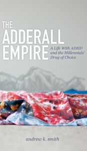 Title: The Adderall Empire: A Life With ADHD and the Millennials' Drug of Choice, Author: Andrew K. Smith