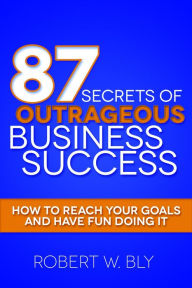 Title: 87 Secrets of Outrageous Business Success: How to Reach Your Goals and Have Fun Doing It, Author: Robert W Bly