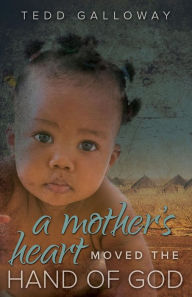 Title: A Mother's Heart Moved the Hand of God, Author: Tedd A. Galloway