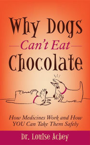 Title: Why Can't Dogs Eat Chocolate: How Medicines Work and How YOU Can Take Them Safely, Author: Louise Achey