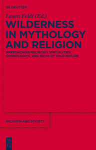 Title: Wilderness in Mythology and Religion: Approaching Religious Spatialities, Cosmologies, and Ideas of Wild Nature, Author: Laura Feldt