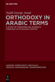 Title: Orthodoxy in Arabic Terms: A Study of Theodore Abu Qurrah's Theology in Its Islamic Context, Author: Najib George Awad