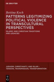 Title: Patterns Legitimizing Political Violence in Transcultural Perspectives: Islamic and Christian Traditions and Legacies, Author: Bettina Koch