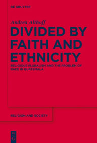 Title: Divided by Faith and Ethnicity: Religious Pluralism and the Problem of Race in Guatemala, Author: Andrea Althoff