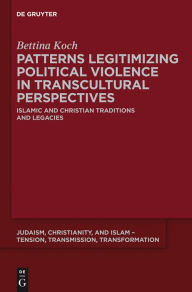 Title: Patterns Legitimizing Political Violence in Transcultural Perspectives: Islamic and Christian Traditions and Legacies, Author: Bettina Koch