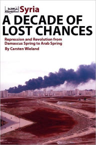 Title: Syria: A Decade of Lost Chances: Repression and Revolution from Demascus Spring to Arab Spring, Author: Carsten Wieland