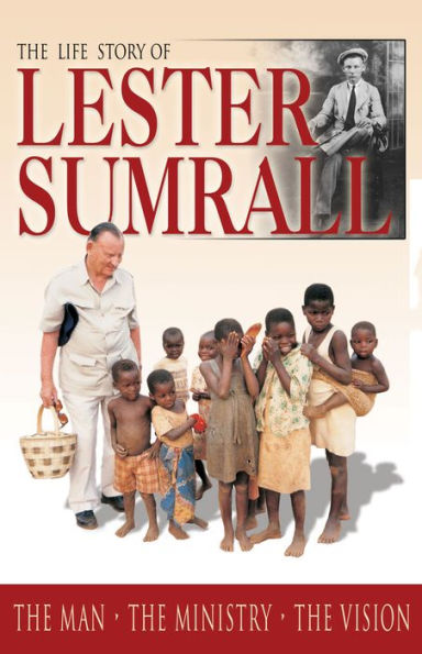 The Life Story of Lester Sumrall: The Man - The Ministry - The Vision