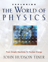 Title: Exploring the World of Physics: From Simple Machines to Nuclear Energy, Author: John Hudson Tiner