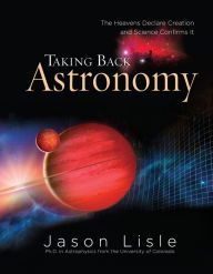 Title: Taking Back Astronomy: The Heavens Declare Creation and Science Confirms It, Author: Jason Lisle