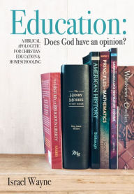 Title: Education: Does God have an opinion?: A Biblical Apologetic for Christian Education & Homeschooling, Author: Israel Wayne